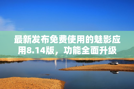 最新發(fā)布免費(fèi)使用的魅影應(yīng)用8.14版，功能全面升級