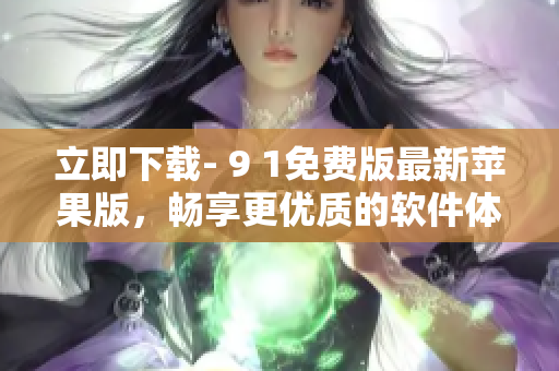 立即下載- 9 1免費版最新蘋果版，暢享更優質的軟件體驗