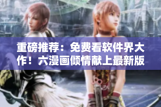 重磅推薦：免費看軟件界大作！六漫畫傾情獻上最新版豪門盛寵軟件漫畫