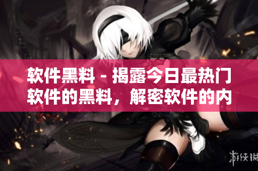 軟件黑料 - 揭露今日最熱門軟件的黑料，解密軟件的內幕！