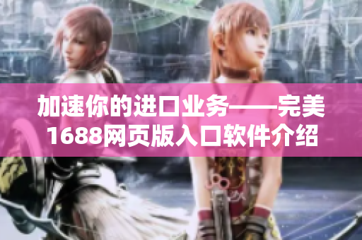 加速你的進口業務——完美1688網頁版入口軟件介紹