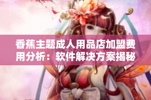 香蕉主題成人用品店加盟費用分析：軟件解決方案揭秘
