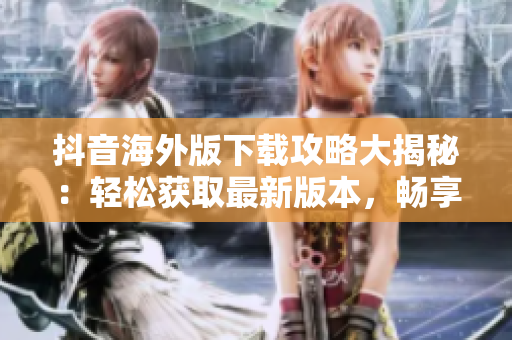 抖音海外版下載攻略大揭秘：輕松獲取最新版本，暢享全球熱門視頻