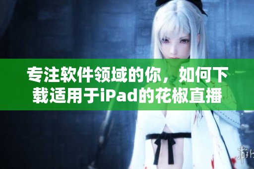 專注軟件領(lǐng)域的你，如何下載適用于iPad的花椒直播呢？