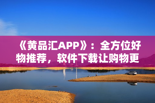 《黃品匯APP》：全方位好物推薦，軟件下載讓購物更便捷