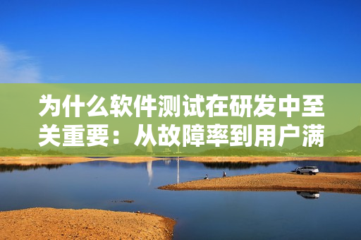 為什么軟件測試在研發中至關重要：從故障率到用戶滿意度