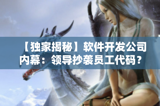【獨家揭秘】軟件開發公司內幕：領導抄襲員工代碼？！