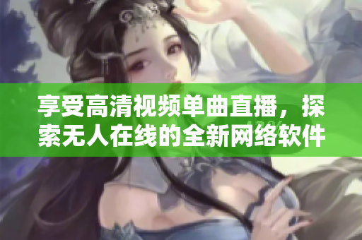 享受高清視頻單曲直播，探索無人在線的全新網(wǎng)絡軟件未來