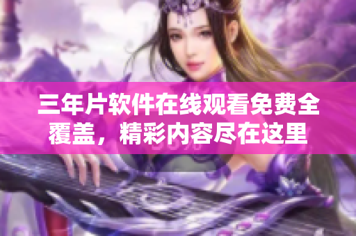 三年片軟件在線觀看免費全覆蓋，精彩內容盡在這里