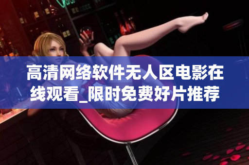 高清網(wǎng)絡軟件無人區(qū)電影在線觀看_限時免費好片推薦