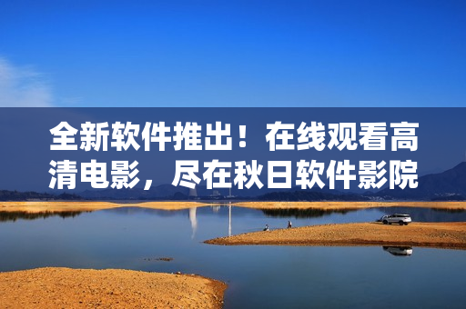 全新軟件推出！在線觀看高清電影，盡在秋日軟件影院