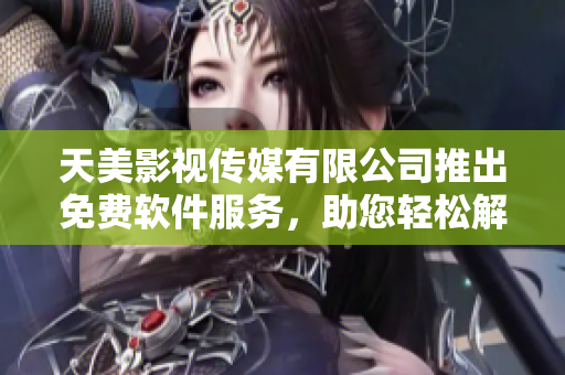 天美影視傳媒有限公司推出免費軟件服務，助您輕松解決影視創作難題