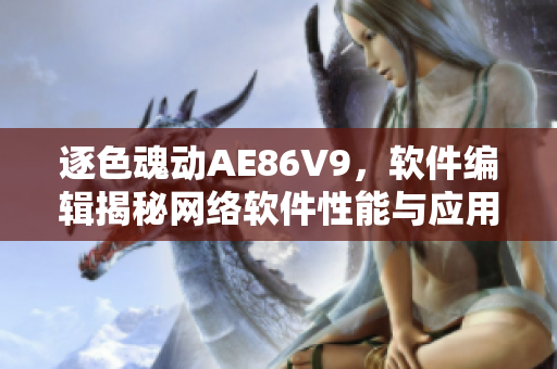 逐色魂動AE86V9，軟件編輯揭秘網絡軟件性能與應用