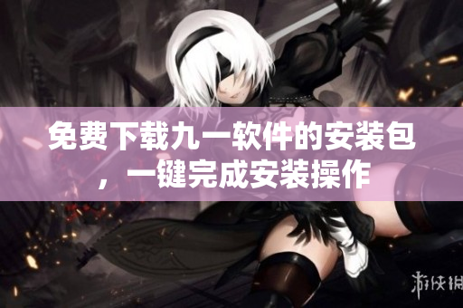 免費(fèi)下載九一軟件的安裝包，一鍵完成安裝操作