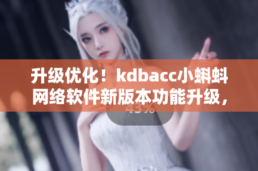 升級優化！kdbacc小蝌蚪網絡軟件新版本功能升級，更快更穩定