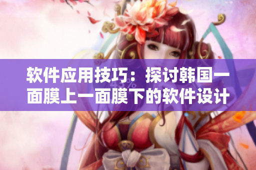 軟件應(yīng)用技巧：探討韓國一面膜上一面膜下的軟件設(shè)計竅門