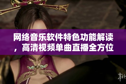 網(wǎng)絡(luò)音樂(lè)軟件特色功能解讀，高清視頻單曲直播全方位介紹
