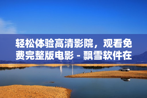 輕松體驗(yàn)高清影院，觀看免費(fèi)完整版電影 - 飄雪軟件在線影院