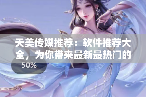 天美傳媒推薦：軟件推薦大全，為你帶來(lái)最新最熱門的軟件應(yīng)用推薦