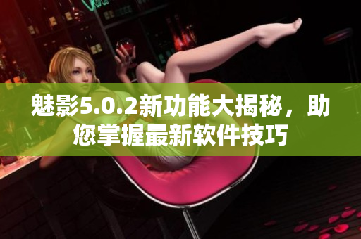 魅影5.0.2新功能大揭秘，助您掌握最新軟件技巧
