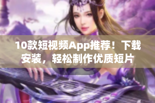 10款短視頻App推薦！下載安裝，輕松制作優(yōu)質(zhì)短片
