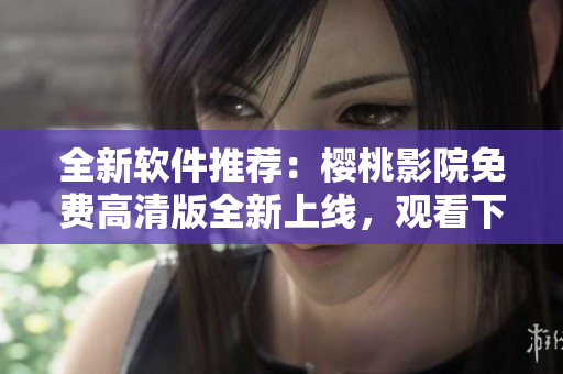 全新軟件推薦：櫻桃影院免費高清版全新上線，觀看下載更便捷快速