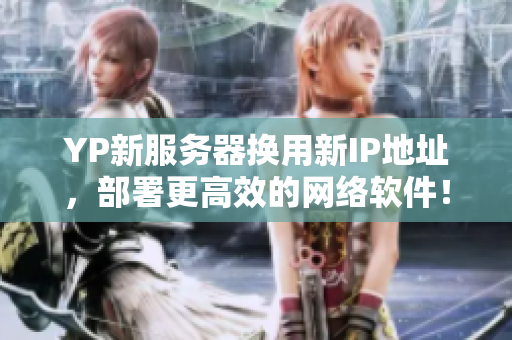 YP新服務器換用新IP地址，部署更高效的網絡軟件！
