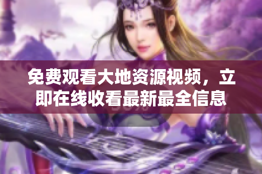 免費(fèi)觀看大地資源視頻，立即在線收看最新最全信息