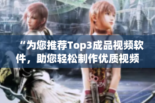 “為您推薦Top3成品視頻軟件，助您輕松制作優質視頻！”