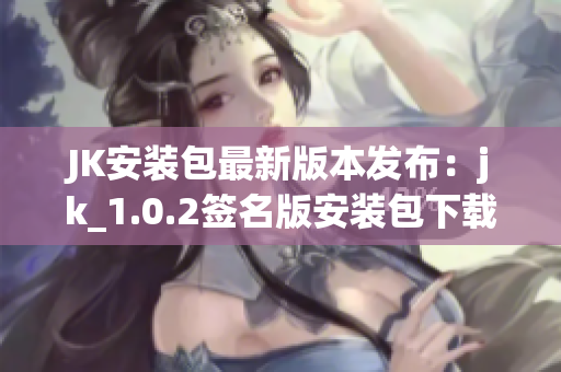 JK安裝包最新版本發(fā)布：jk_1.0.2簽名版安裝包下載