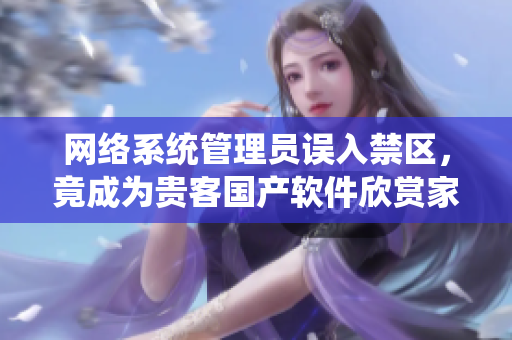 網(wǎng)絡(luò)系統(tǒng)管理員誤入禁區(qū)，竟成為貴客國產(chǎn)軟件欣賞家！