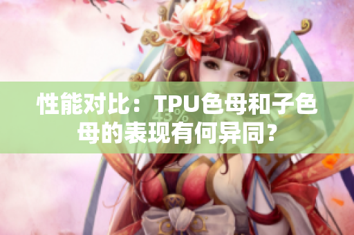 性能對比：TPU色母和子色母的表現有何異同？