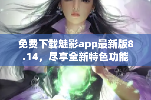 免費下載魅影app最新版8.14，盡享全新特色功能