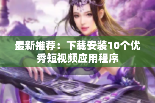 最新推薦：下載安裝10個優(yōu)秀短視頻應用程序
