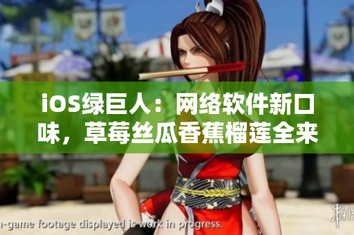 iOS綠巨人：網(wǎng)絡(luò)軟件新口味，草莓絲瓜香蕉榴蓮全來一遍！