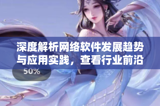 深度解析網絡軟件發展趨勢與應用實踐，查看行業前沿動向