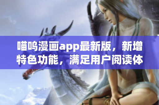 喵嗚漫畫app最新版，新增特色功能，滿足用戶閱讀體驗需求