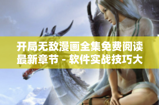開局無敵漫畫全集免費閱讀最新章節 - 軟件實戰技巧大揭秘! 