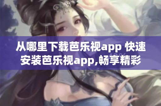 從哪里下載芭樂視app 快速安裝芭樂視app,暢享精彩影視內容