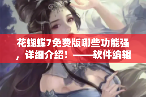 花蝴蝶7免費版哪些功能強，詳細介紹！——軟件編輯推薦