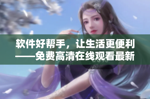 軟件好幫手，讓生活更便利——免費高清在線觀看最新軟件推薦