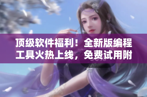 頂級軟件福利！全新版編程工具火熱上線，免費(fèi)試用附送教程視頻！