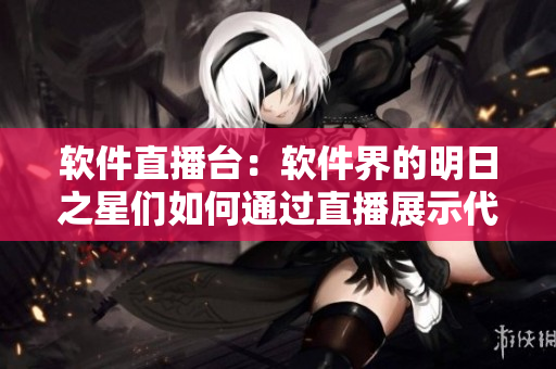 軟件直播臺(tái)：軟件界的明日之星們?nèi)绾瓮ㄟ^(guò)直播展示代碼魅力？