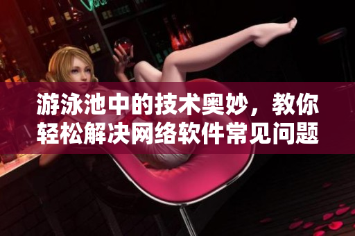 游泳池中的技術奧妙，教你輕松解決網絡軟件常見問題！