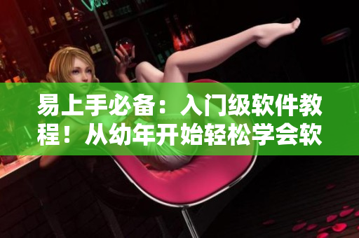易上手必備：入門級軟件教程！從幼年開始輕松學會軟件操作技巧