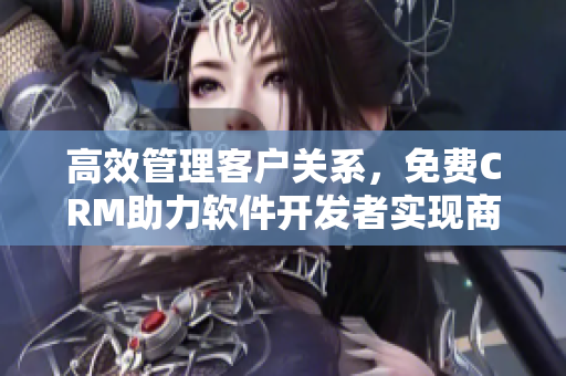 高效管理客戶關系，免費CRM助力軟件開發者實現商業成功