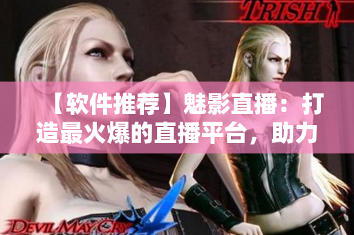 【軟件推薦】魅影直播：打造最火爆的直播平臺，助力網絡娛樂行業！
