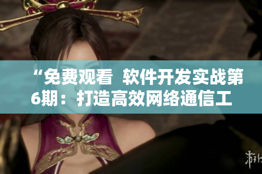 “免費觀看  軟件開發(fā)實戰(zhàn)第6期：打造高效網(wǎng)絡(luò)通信工具”