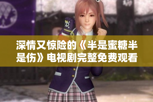 深情又驚險的《半是蜜糖半是傷》電視劇完整免費觀看