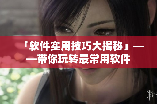 「軟件實用技巧大揭秘」——帶你玩轉最常用軟件